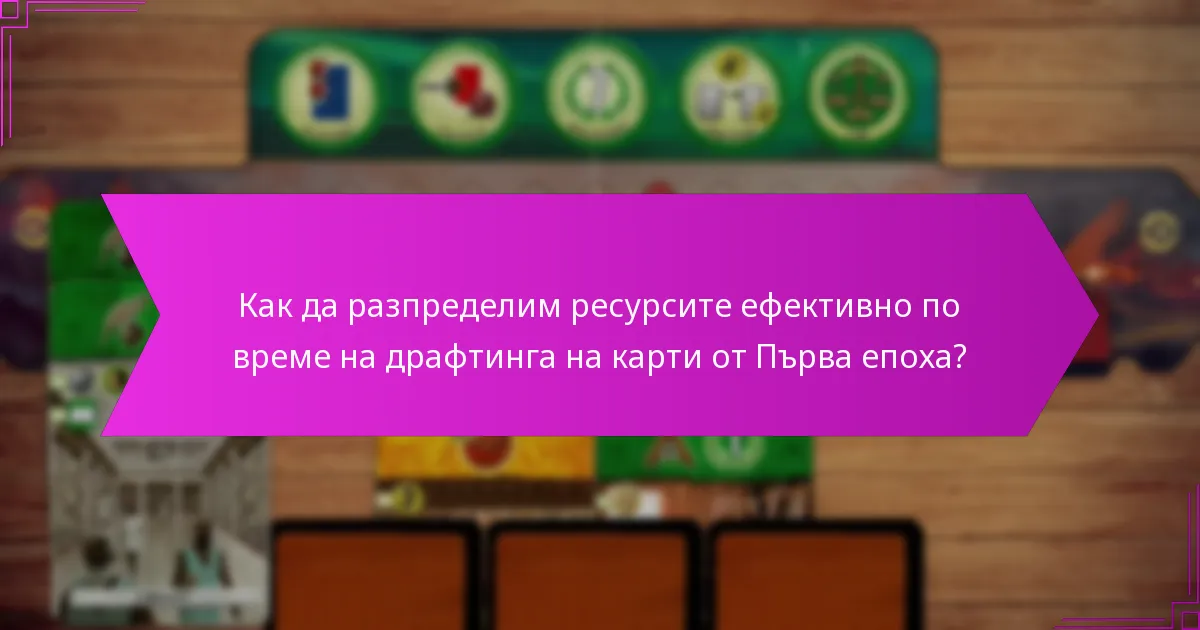 Как да разпределим ресурсите ефективно по време на драфтинга на карти от Първа епоха?