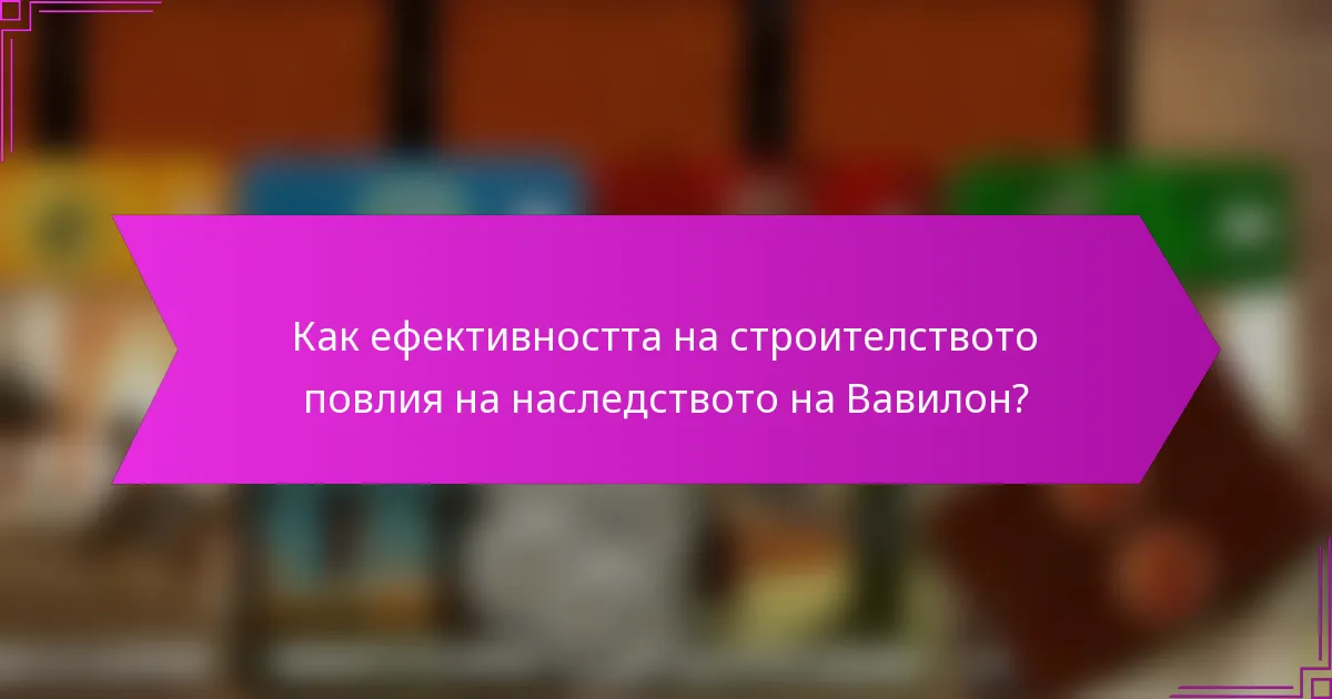 Как ефективността на строителството повлия на наследството на Вавилон?