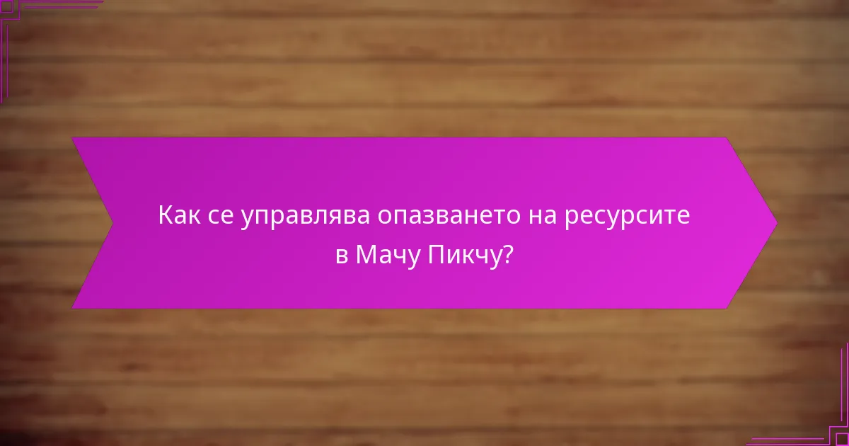 Как се управлява опазването на ресурсите в Мачу Пикчу?
