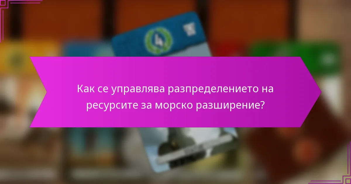 Как се управлява разпределението на ресурсите за морско разширение?