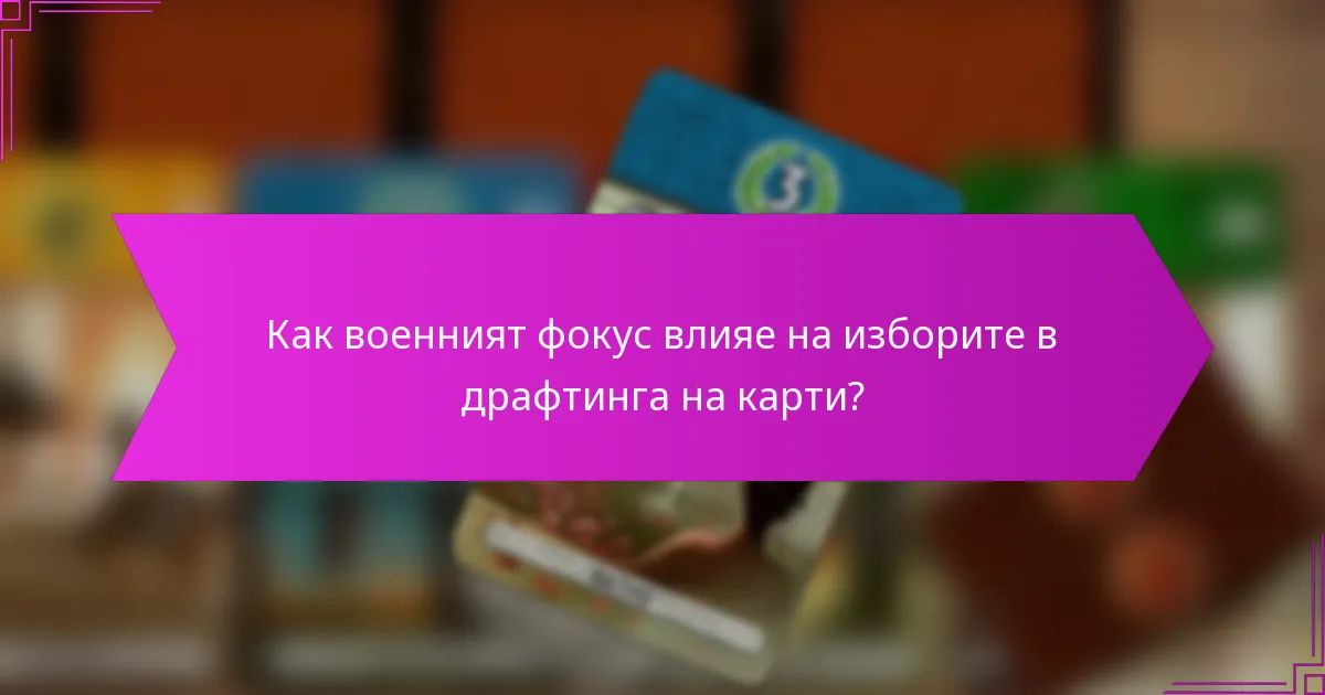 Как военният фокус влияе на изборите в драфтинга на карти?