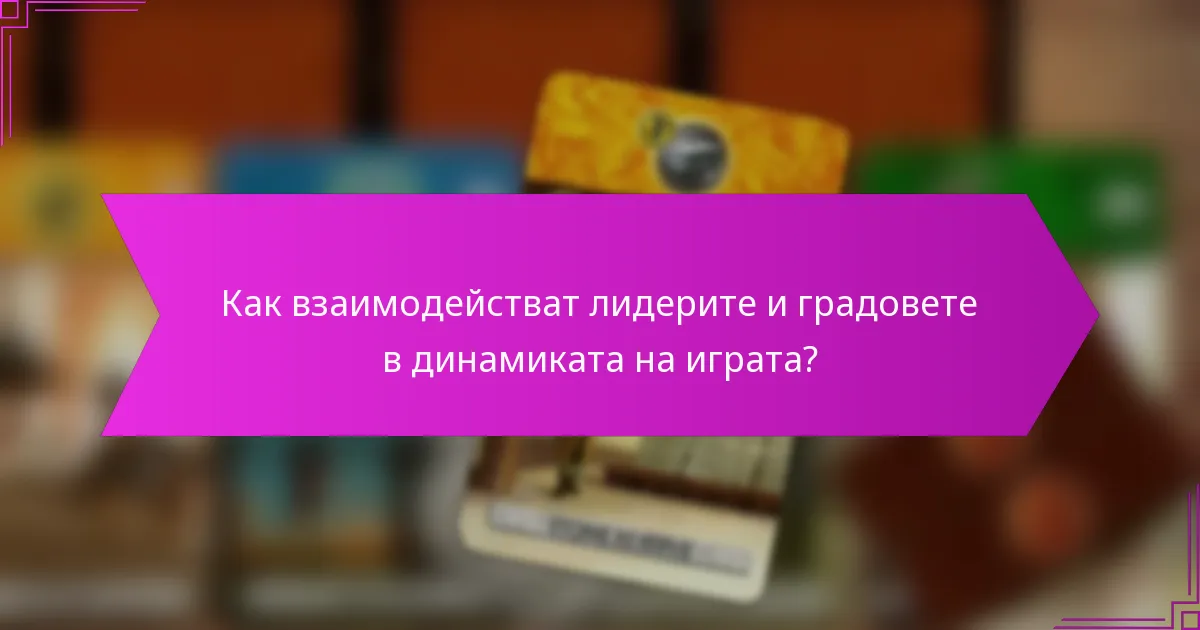 Как взаимодействат лидерите и градовете в динамиката на играта?