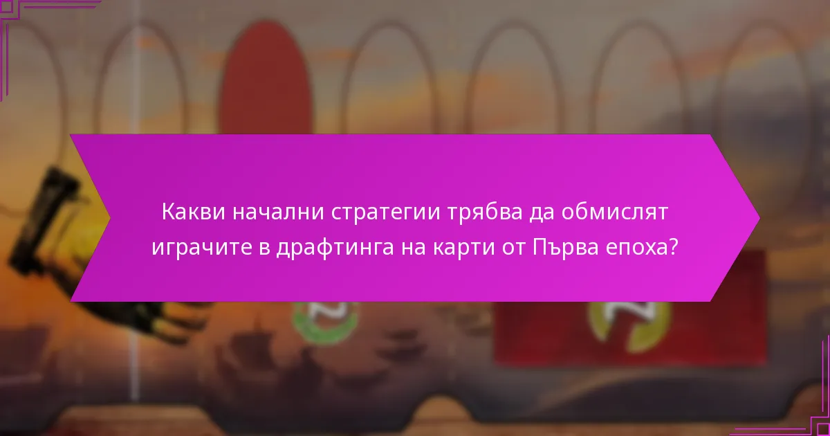 Как взаимодействието между играчите влияе на драфтинга на карти от Първа епоха?
