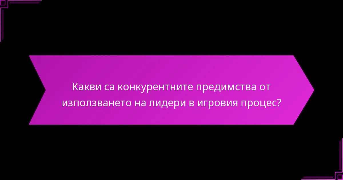 Какви са конкурентните предимства от използването на лидери в игровия процес?