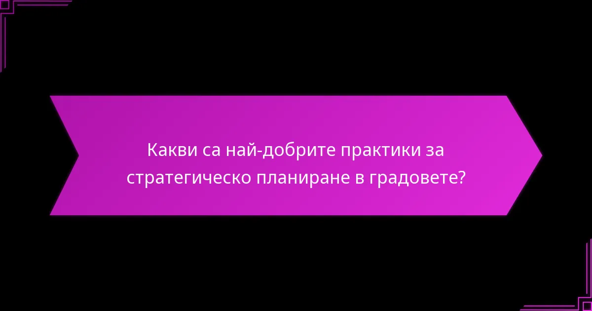 Какви са най-добрите практики за стратегическо планиране в градовете?
