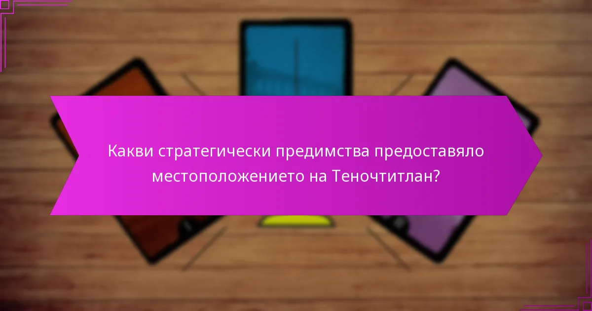 Какви стратегически предимства предоставяло местоположението на Теночтитлан?