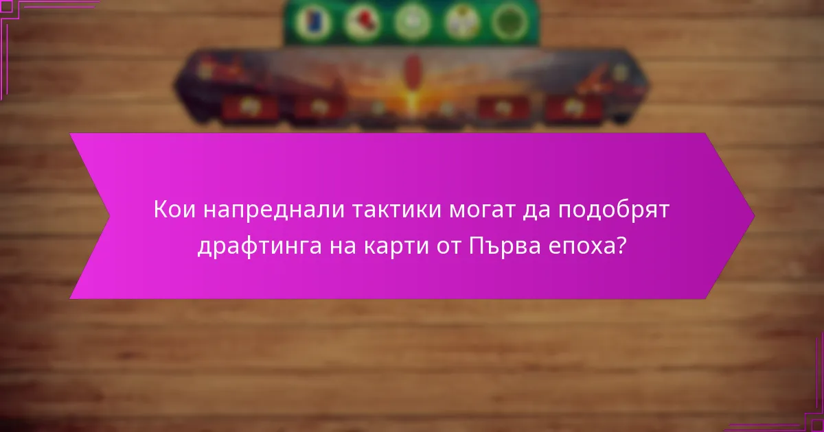 Кои напреднали тактики могат да подобрят драфтинга на карти от Първа епоха?