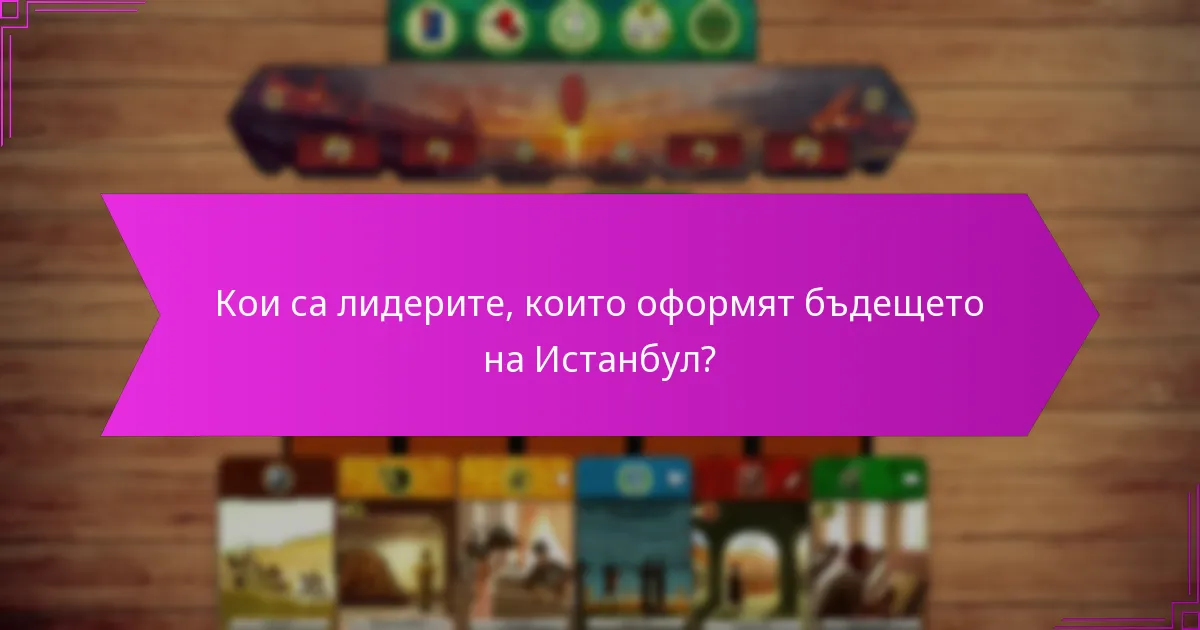 Кои са лидерите, които оформят бъдещето на Истанбул?