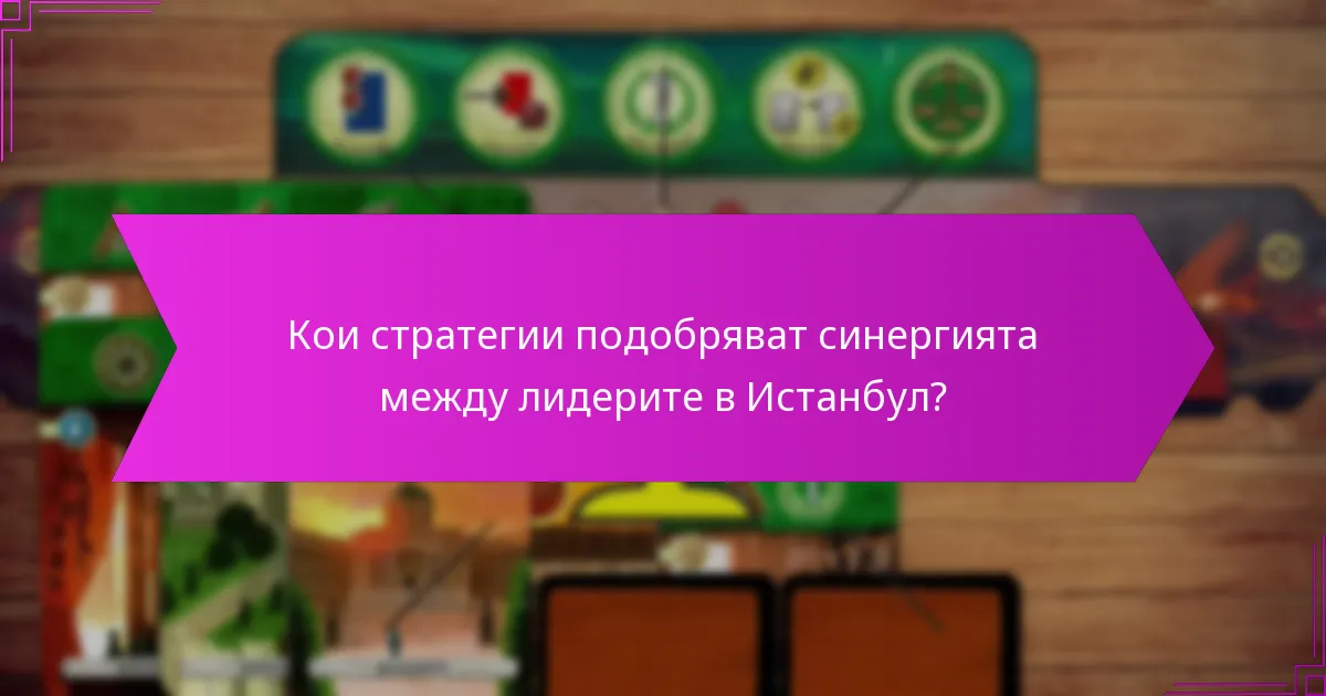 Кои стратегии подобряват синергията между лидерите в Истанбул?